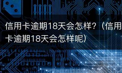 信用卡逾期18天会怎样?（信用卡逾期18天会怎样呢）