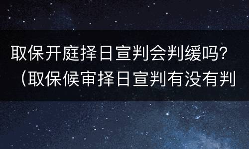 取保开庭择日宣判会判缓吗？（取保候审择日宣判有没有判缓刑的）