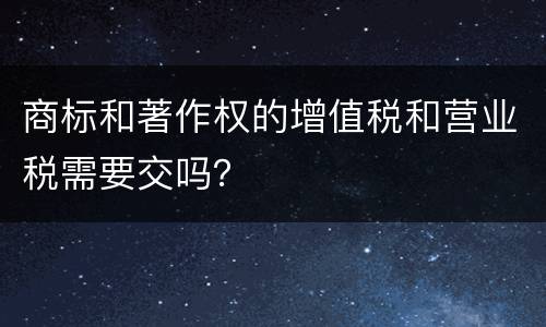 商标和著作权的增值税和营业税需要交吗？