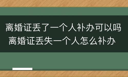 离婚证丢了一个人补办可以吗 离婚证丢失一个人怎么补办