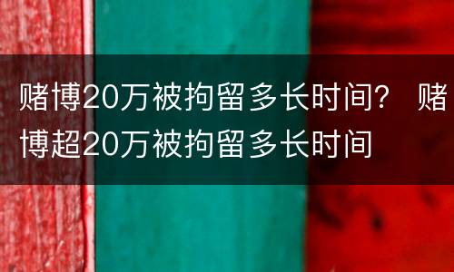 赌博20万被拘留多长时间？ 赌博超20万被拘留多长时间