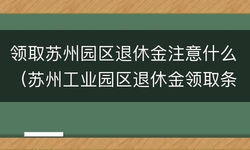 领取苏州园区退休金注意什么（苏州工业园区退休金领取条件）