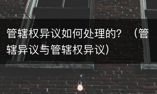 管辖权异议如何处理的？（管辖异议与管辖权异议）