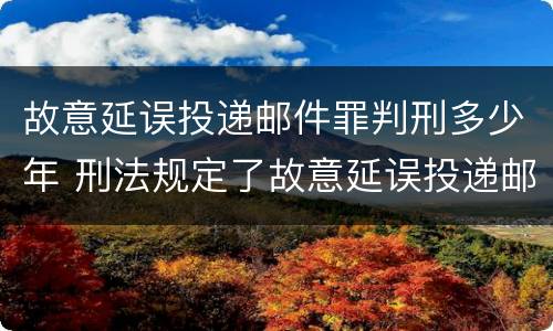 故意延误投递邮件罪判刑多少年 刑法规定了故意延误投递邮件罪