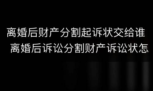 离婚后财产分割起诉状交给谁 离婚后诉讼分割财产诉讼状怎样写