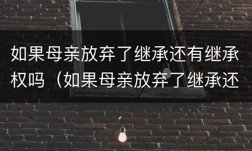 如果母亲放弃了继承还有继承权吗（如果母亲放弃了继承还有继承权吗知乎）