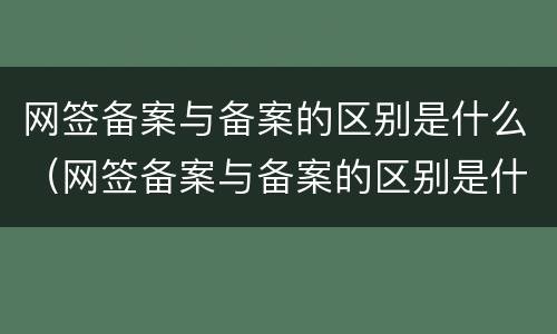 网签备案与备案的区别是什么（网签备案与备案的区别是什么呢）