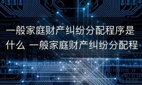 一般家庭财产纠纷分配程序是什么 一般家庭财产纠纷分配程序是什么意思