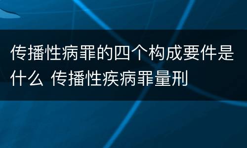 传播性病罪的四个构成要件是什么 传播性疾病罪量刑