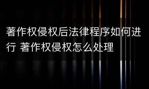 著作权侵权后法律程序如何进行 著作权侵权怎么处理