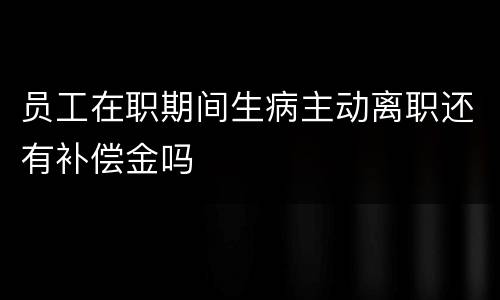 员工在职期间生病主动离职还有补偿金吗