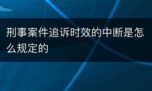 刑事案件追诉时效的中断是怎么规定的