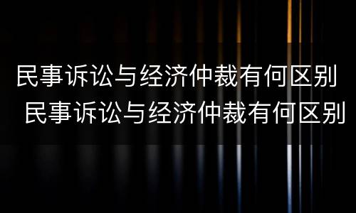 民事诉讼与经济仲裁有何区别 民事诉讼与经济仲裁有何区别呢