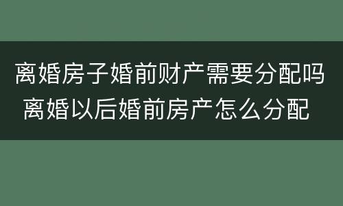 离婚房子婚前财产需要分配吗 离婚以后婚前房产怎么分配