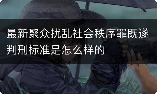 最新聚众扰乱社会秩序罪既遂判刑标准是怎么样的