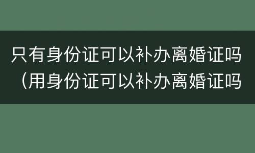 只有身份证可以补办离婚证吗（用身份证可以补办离婚证吗）