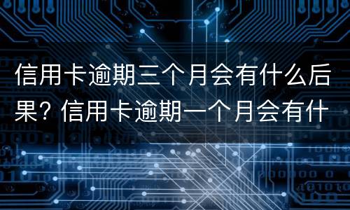 信用卡逾期三个月会有什么后果? 信用卡逾期一个月会有什么后果