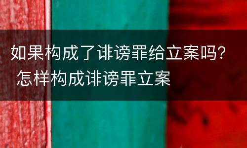 如果构成了诽谤罪给立案吗？ 怎样构成诽谤罪立案