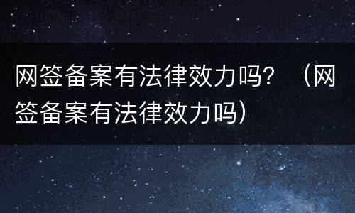 网签备案有法律效力吗？（网签备案有法律效力吗）