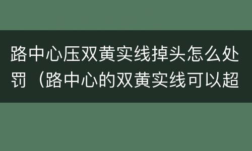 路中心压双黄实线掉头怎么处罚（路中心的双黄实线可以超车吗）