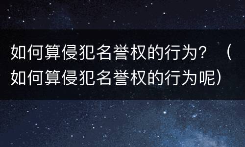 如何算侵犯名誉权的行为？（如何算侵犯名誉权的行为呢）