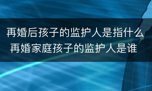 再婚后孩子的监护人是指什么 再婚家庭孩子的监护人是谁