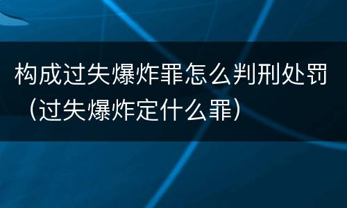 构成过失爆炸罪怎么判刑处罚（过失爆炸定什么罪）