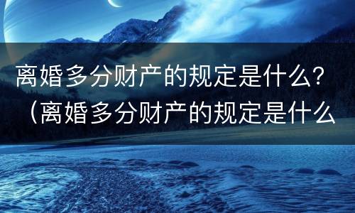 离婚多分财产的规定是什么？（离婚多分财产的规定是什么法律）