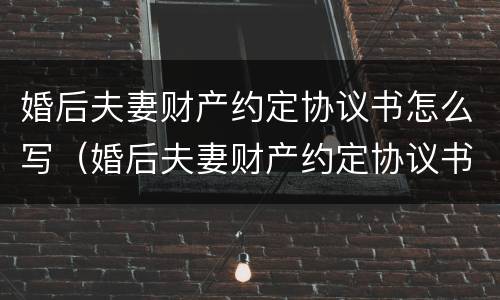 婚后夫妻财产约定协议书怎么写（婚后夫妻财产约定协议书怎么写才有效）