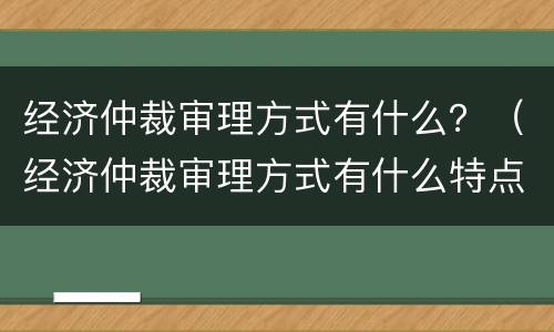 经济仲裁审理方式有什么？（经济仲裁审理方式有什么特点）