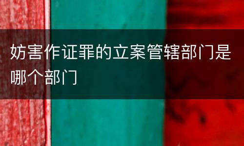 妨害作证罪的立案管辖部门是哪个部门