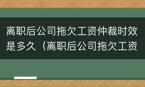 离职后公司拖欠工资仲裁时效是多久（离职后公司拖欠工资仲裁时效是多久啊）