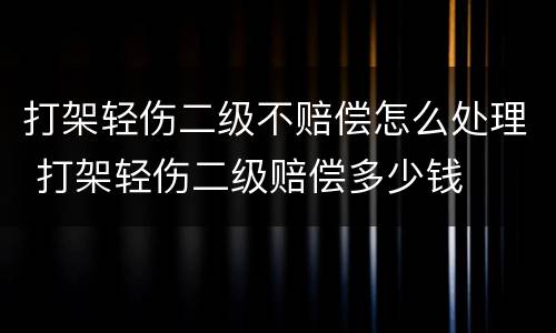 打架轻伤二级不赔偿怎么处理 打架轻伤二级赔偿多少钱