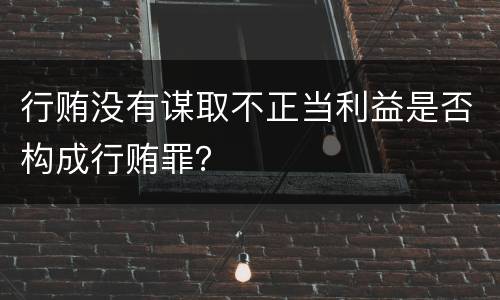 行贿没有谋取不正当利益是否构成行贿罪？