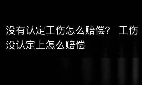 没有认定工伤怎么赔偿？ 工伤没认定上怎么赔偿