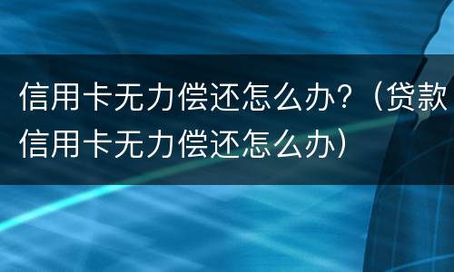 信用卡无力偿还怎么办?（贷款信用卡无力偿还怎么办）