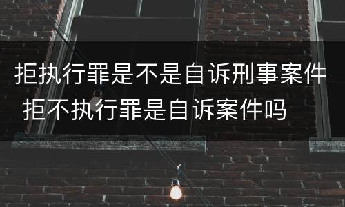 拒执行罪是不是自诉刑事案件 拒不执行罪是自诉案件吗