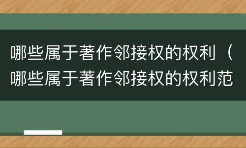 哪些属于著作邻接权的权利（哪些属于著作邻接权的权利范围）