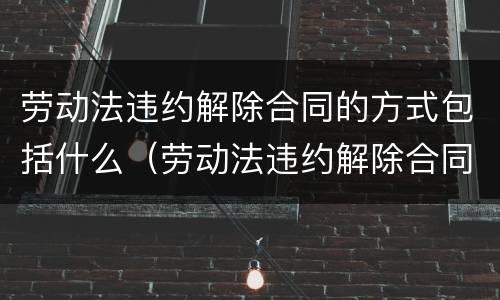 劳动法违约解除合同的方式包括什么（劳动法违约解除合同补偿金）