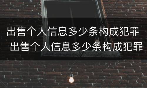 出售个人信息多少条构成犯罪 出售个人信息多少条构成犯罪行为