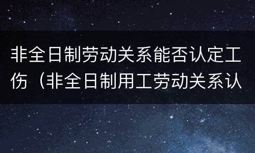 非全日制劳动关系能否认定工伤（非全日制用工劳动关系认定）