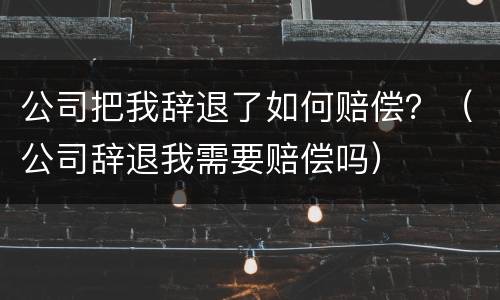 公司把我辞退了如何赔偿？（公司辞退我需要赔偿吗）