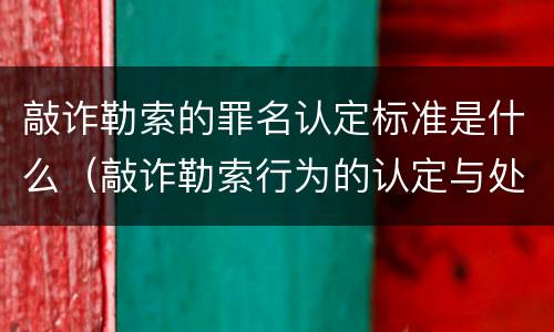 敲诈勒索的罪名认定标准是什么（敲诈勒索行为的认定与处理标准）