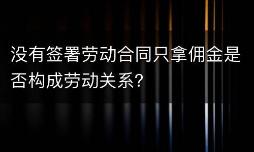 没有签署劳动合同只拿佣金是否构成劳动关系？