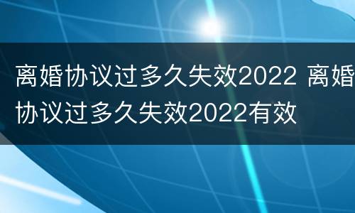 离婚协议过多久失效2022 离婚协议过多久失效2022有效