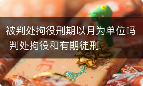 被判处拘役刑期以月为单位吗 判处拘役和有期徒刑