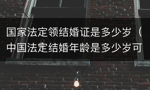 国家法定领结婚证是多少岁（中国法定结婚年龄是多少岁可以领结婚证）