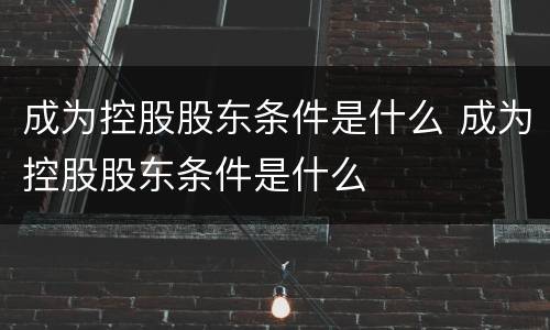 成为控股股东条件是什么 成为控股股东条件是什么