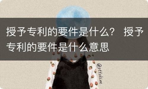 授予专利的要件是什么？ 授予专利的要件是什么意思