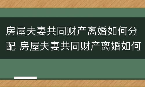 房屋夫妻共同财产离婚如何分配 房屋夫妻共同财产离婚如何分配的